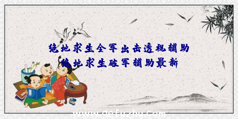 「绝地求生全军出击透视辅助」|绝地求生破军辅助最新